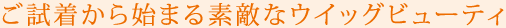 ご試着から始まる素敵なウイッグビューティ