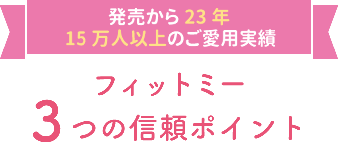 発売17周年・10万人以上のご愛用実績。フィットミー3つの信頼ポイント